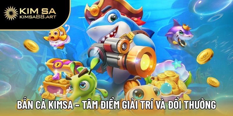 Bắn Cá Kimsa – Tâm điểm giải trí và đổi thưởng