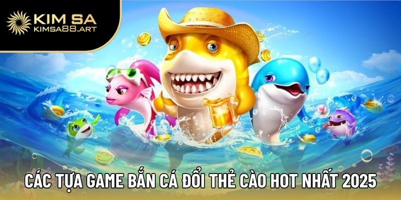 Danh sách các tựa game bắn cá đổi thẻ cào hot nhất 2025