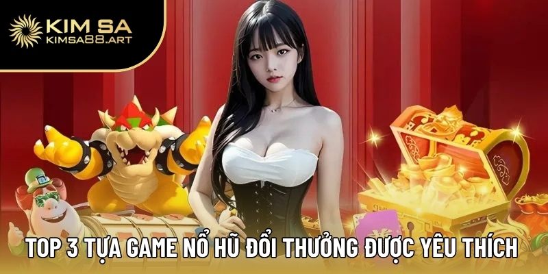 Top 3 tựa game nổ hũ đổi thưởng được yêu thích nhất